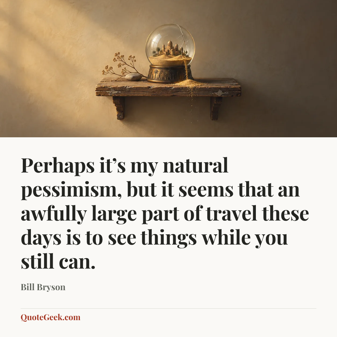 “Perhaps it’s my natural pessimism, but it seems that an awfully large part of travel these days is to see things while you still can.” — Bill Bryson. Illustrated QuoteGeek card.