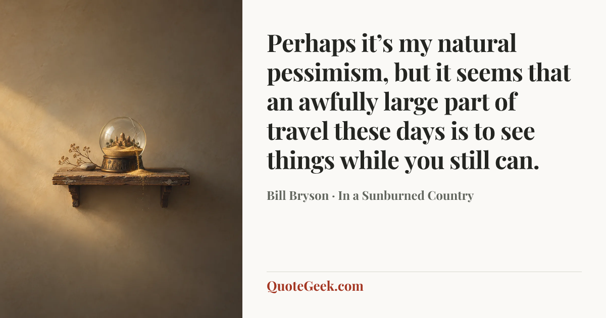 “Perhaps it’s my natural pessimism, but it seems that an awfully large part of travel these days is to see things while you still can.” — Bill Bryson · In a Sunburned Country. Illustrated QuoteGeek card.