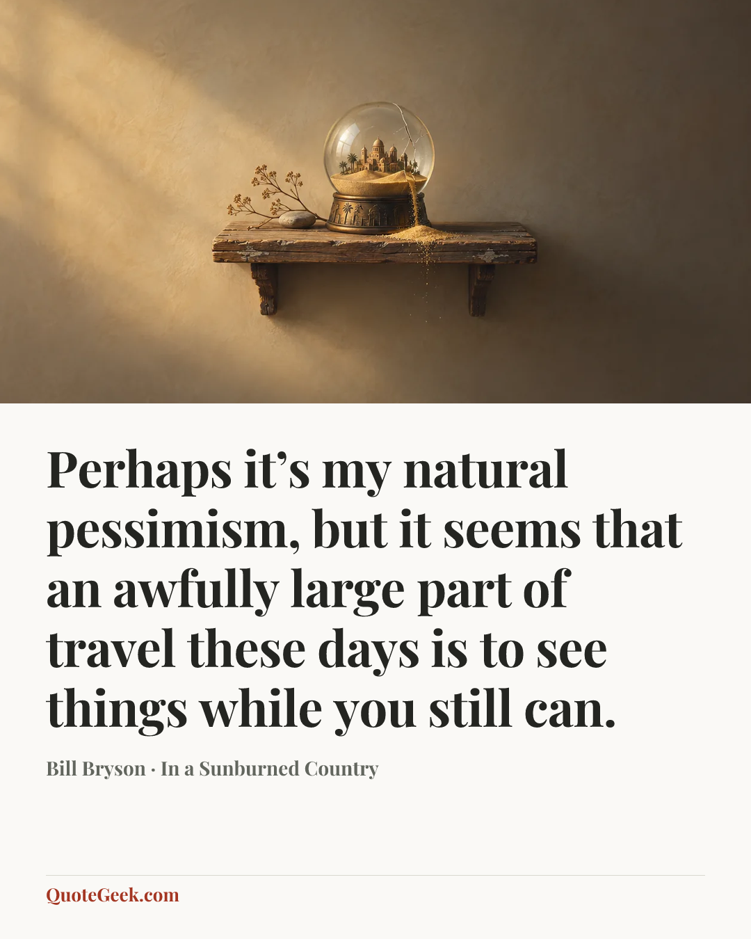 “Perhaps it’s my natural pessimism, but it seems that an awfully large part of travel these days is to see things while you still can.” — Bill Bryson · In a Sunburned Country. Illustrated QuoteGeek card.