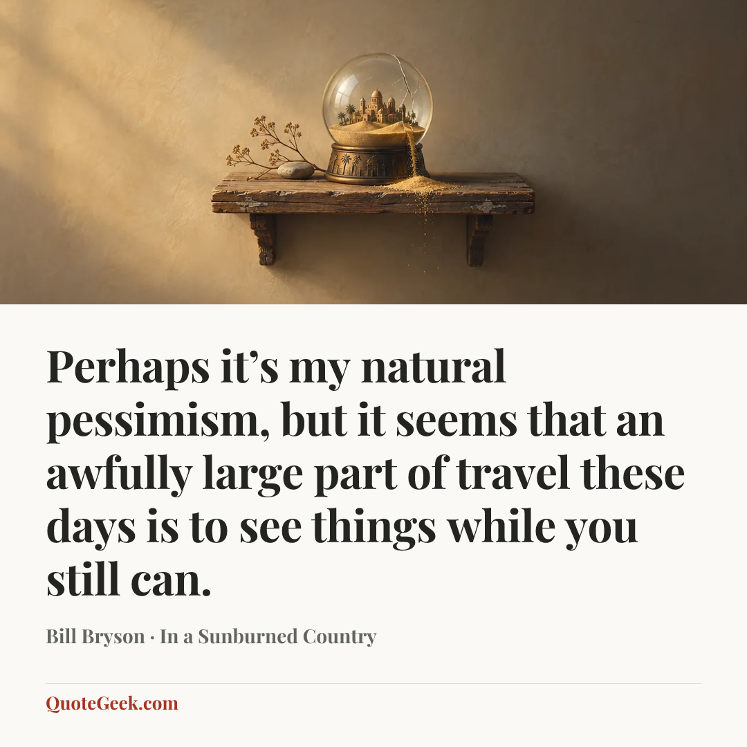 “Perhaps it’s my natural pessimism, but it seems that an awfully large part of travel these days is to see things while you still can.” — Bill Bryson · In a Sunburned Country. Illustrated QuoteGeek card.