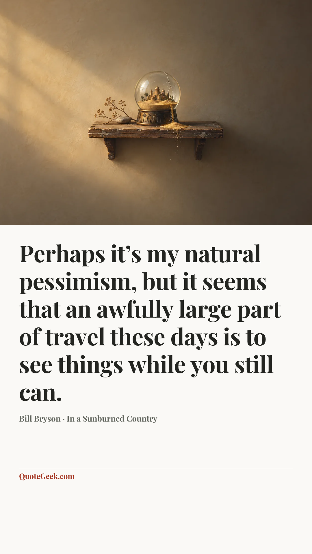 “Perhaps it’s my natural pessimism, but it seems that an awfully large part of travel these days is to see things while you still can.” — Bill Bryson · In a Sunburned Country. Illustrated QuoteGeek card.
