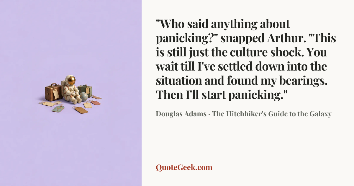 “"Who said anything about panicking?" snapped Arthur. "This is still just the culture shock. You wait till I've settled down into the situation and found my bearings. Then I'll start panicking."” — Douglas Adams · The Hitchhiker's Guide to the Galaxy. Illustrated QuoteGeek card.