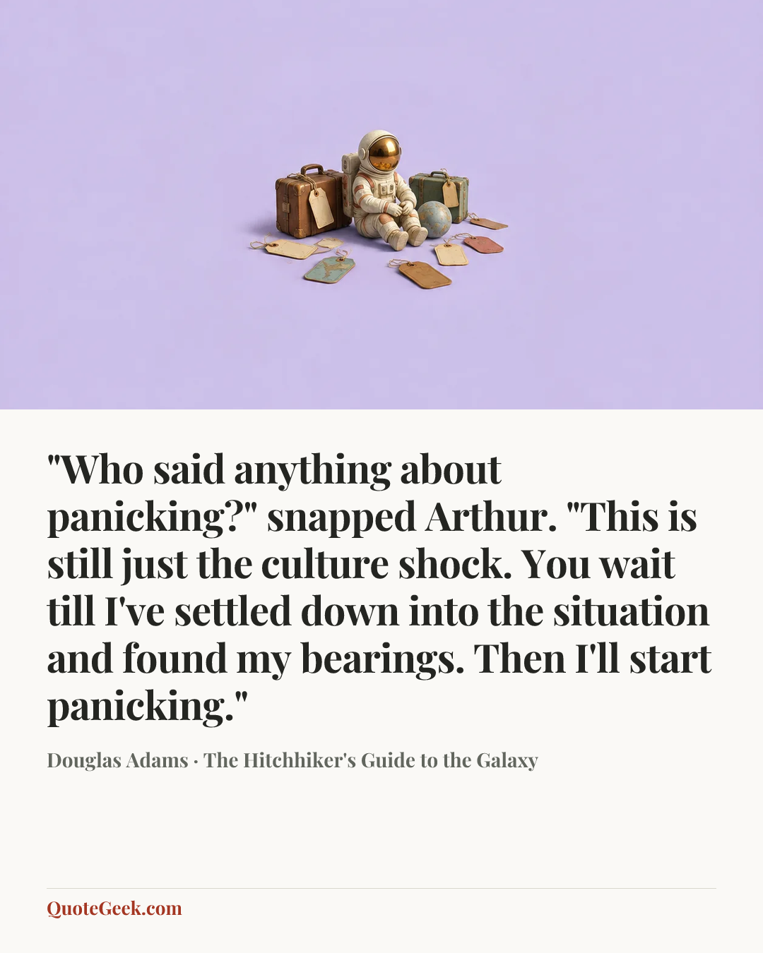 “"Who said anything about panicking?" snapped Arthur. "This is still just the culture shock. You wait till I've settled down into the situation and found my bearings. Then I'll start panicking."” — Douglas Adams · The Hitchhiker's Guide to the Galaxy. Illustrated QuoteGeek card.