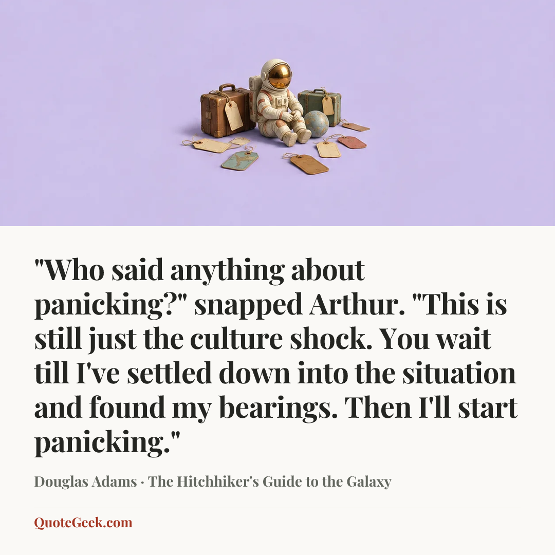 “"Who said anything about panicking?" snapped Arthur. "This is still just the culture shock. You wait till I've settled down into the situation and found my bearings. Then I'll start panicking."” — Douglas Adams · The Hitchhiker's Guide to the Galaxy. Illustrated QuoteGeek card.