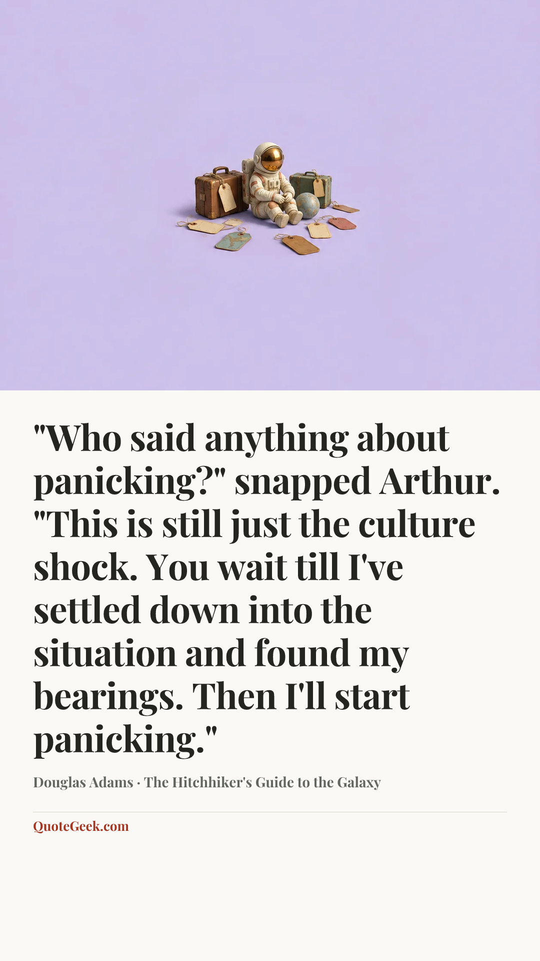 “"Who said anything about panicking?" snapped Arthur. "This is still just the culture shock. You wait till I've settled down into the situation and found my bearings. Then I'll start panicking."” — Douglas Adams · The Hitchhiker's Guide to the Galaxy. Illustrated QuoteGeek card.