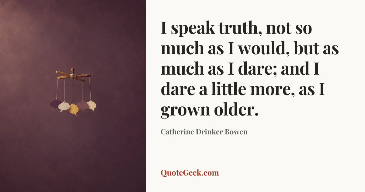 “I speak truth, not so much as I would, but as much as I dare; and I dare a little more, as I grown older.” — Catherine Drinker Bowen. Illustrated QuoteGeek card.