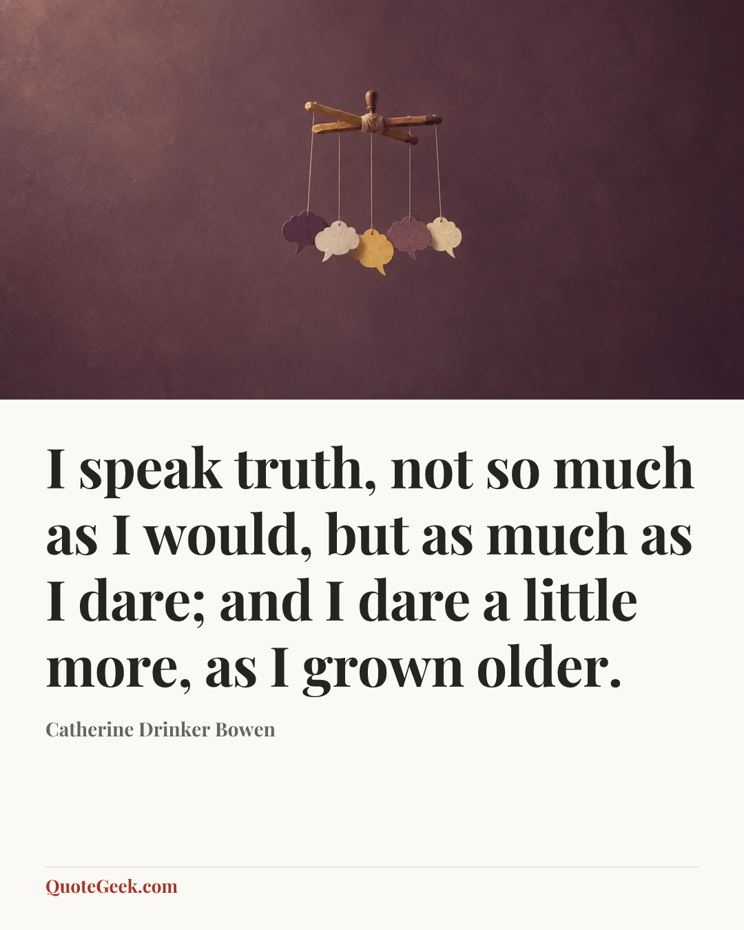 “I speak truth, not so much as I would, but as much as I dare; and I dare a little more, as I grown older.” — Catherine Drinker Bowen. Illustrated QuoteGeek card.