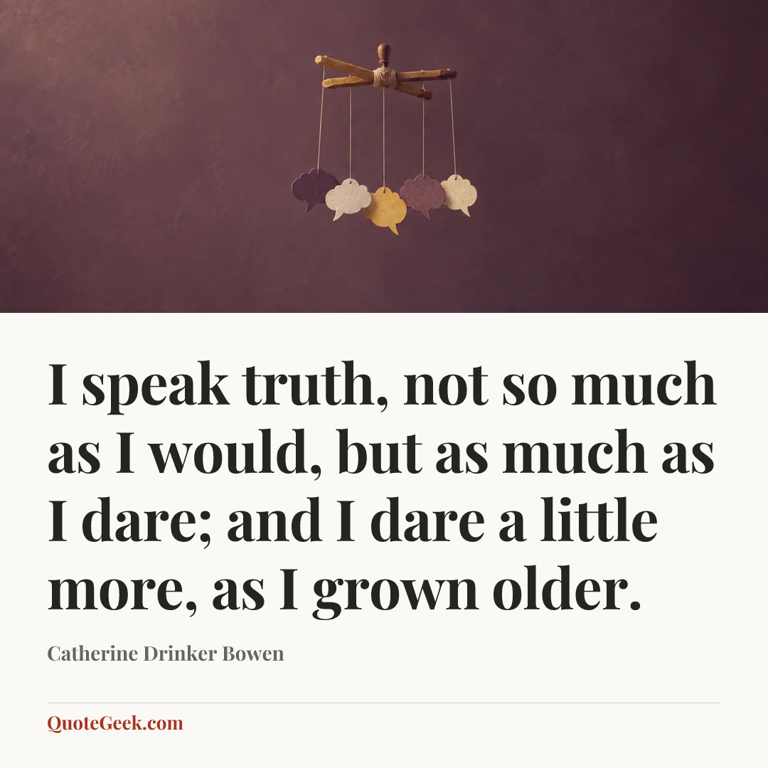 “I speak truth, not so much as I would, but as much as I dare; and I dare a little more, as I grown older.” — Catherine Drinker Bowen. Illustrated QuoteGeek card.