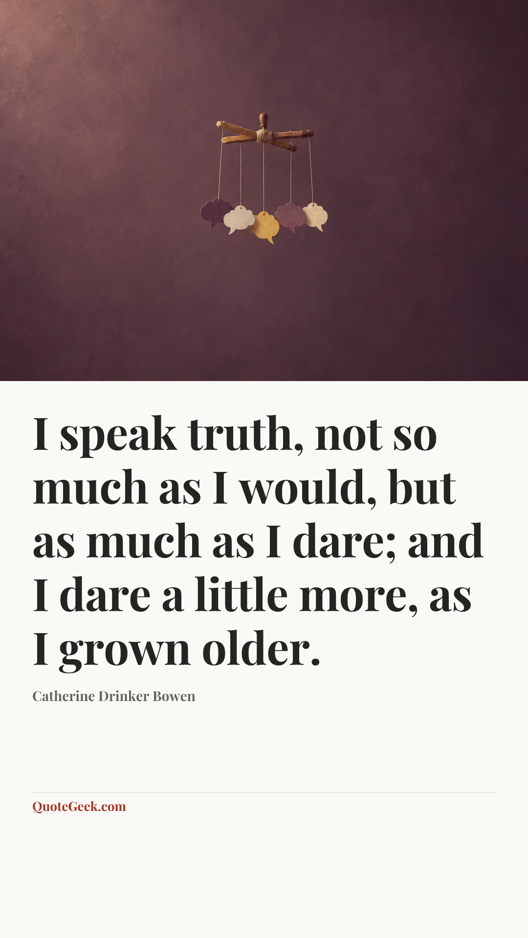“I speak truth, not so much as I would, but as much as I dare; and I dare a little more, as I grown older.” — Catherine Drinker Bowen. Illustrated QuoteGeek card.