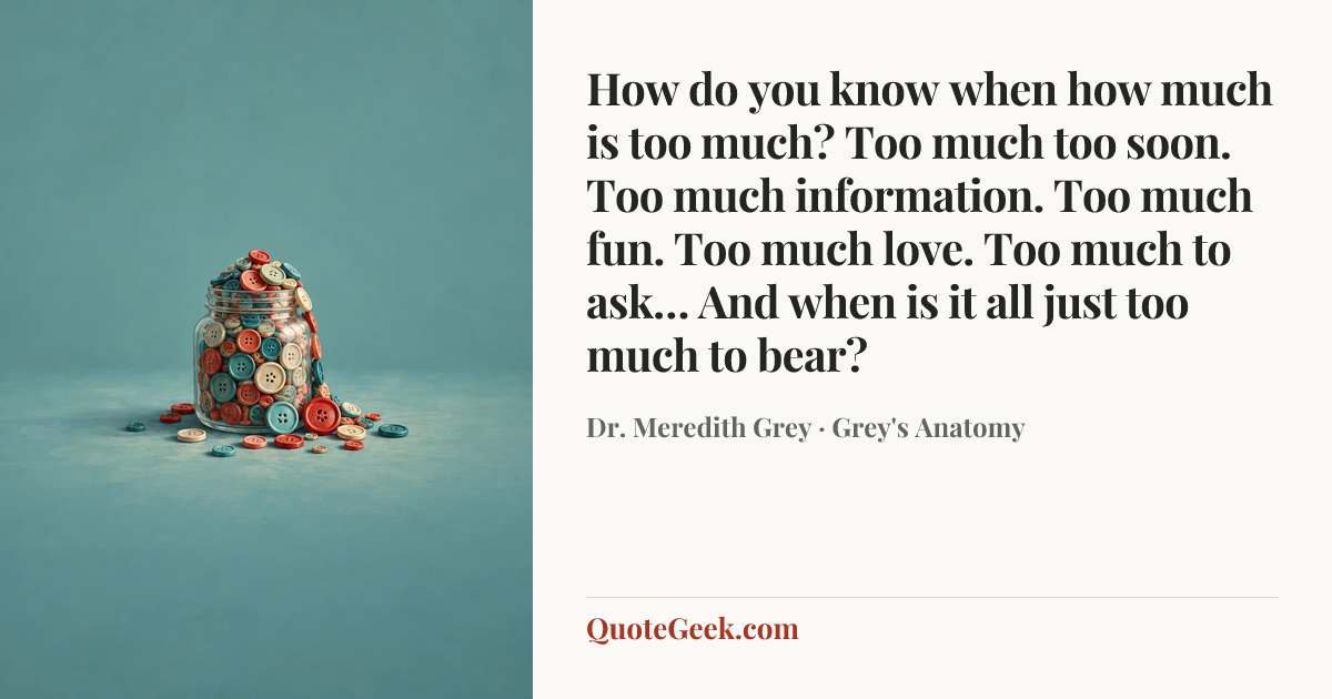 “How do you know when how much is too much? Too much too soon. Too much information. Too much fun. Too much love. Too much to ask… And when is it all just too much to bear?” — Dr. Meredith Grey · Grey's Anatomy. Illustrated QuoteGeek card.