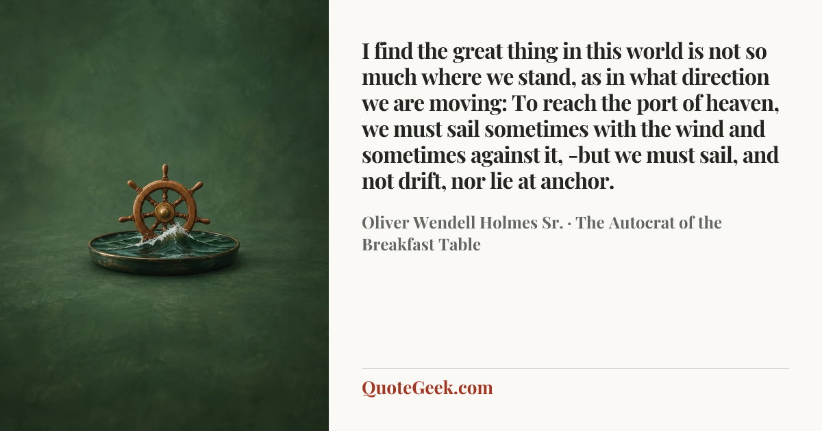 “I find the great thing in this world is not so much where we stand, as in what direction we are moving: To reach the port of heaven, we must sail sometimes with the wind and sometimes against it, -but we must sail, and not drift, nor lie at anchor.” — Oliver Wendell Holmes Sr. · The Autocrat of the Breakfast Table. Illustrated QuoteGeek card.