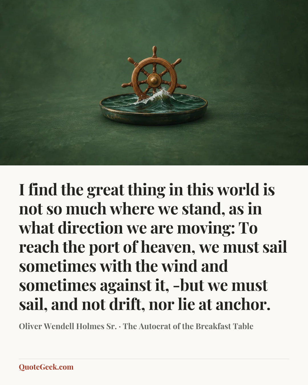 “I find the great thing in this world is not so much where we stand, as in what direction we are moving: To reach the port of heaven, we must sail sometimes with the wind and sometimes against it, -but we must sail, and not drift, nor lie at anchor.” — Oliver Wendell Holmes Sr. · The Autocrat of the Breakfast Table. Illustrated QuoteGeek card.