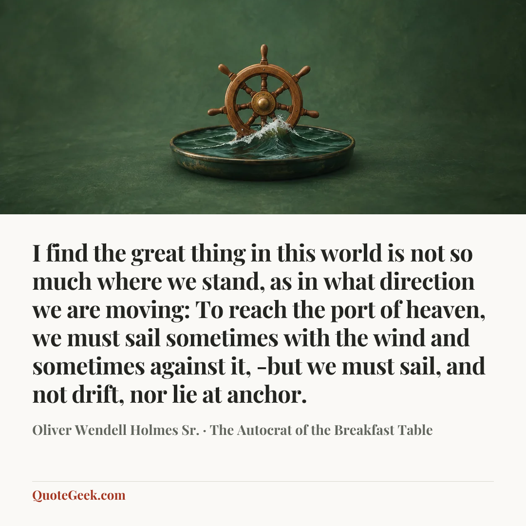 “I find the great thing in this world is not so much where we stand, as in what direction we are moving: To reach the port of heaven, we must sail sometimes with the wind and sometimes against it, -but we must sail, and not drift, nor lie at anchor.” — Oliver Wendell Holmes Sr. · The Autocrat of the Breakfast Table. Illustrated QuoteGeek card.
