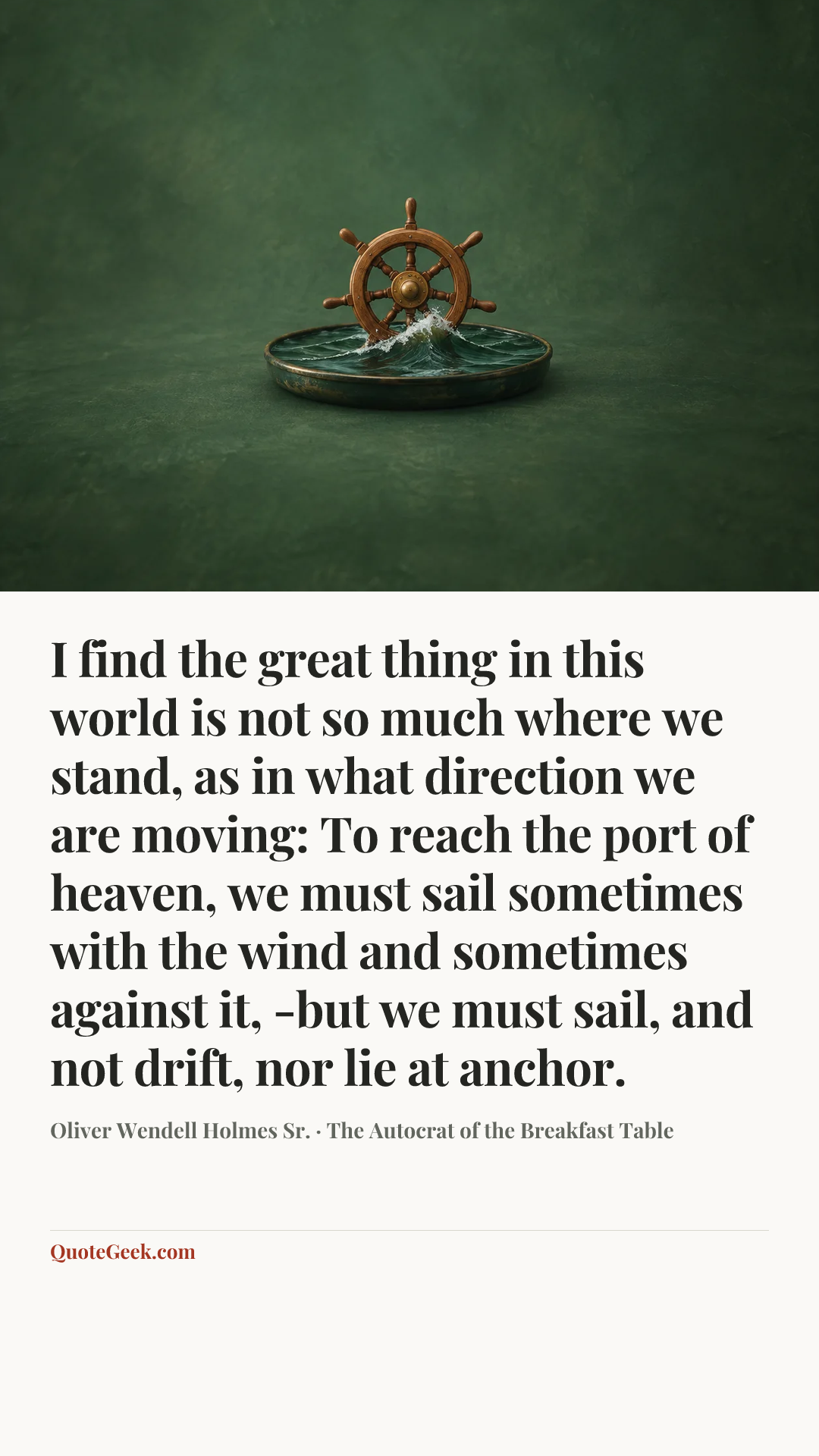 “I find the great thing in this world is not so much where we stand, as in what direction we are moving: To reach the port of heaven, we must sail sometimes with the wind and sometimes against it, -but we must sail, and not drift, nor lie at anchor.” — Oliver Wendell Holmes Sr. · The Autocrat of the Breakfast Table. Illustrated QuoteGeek card.