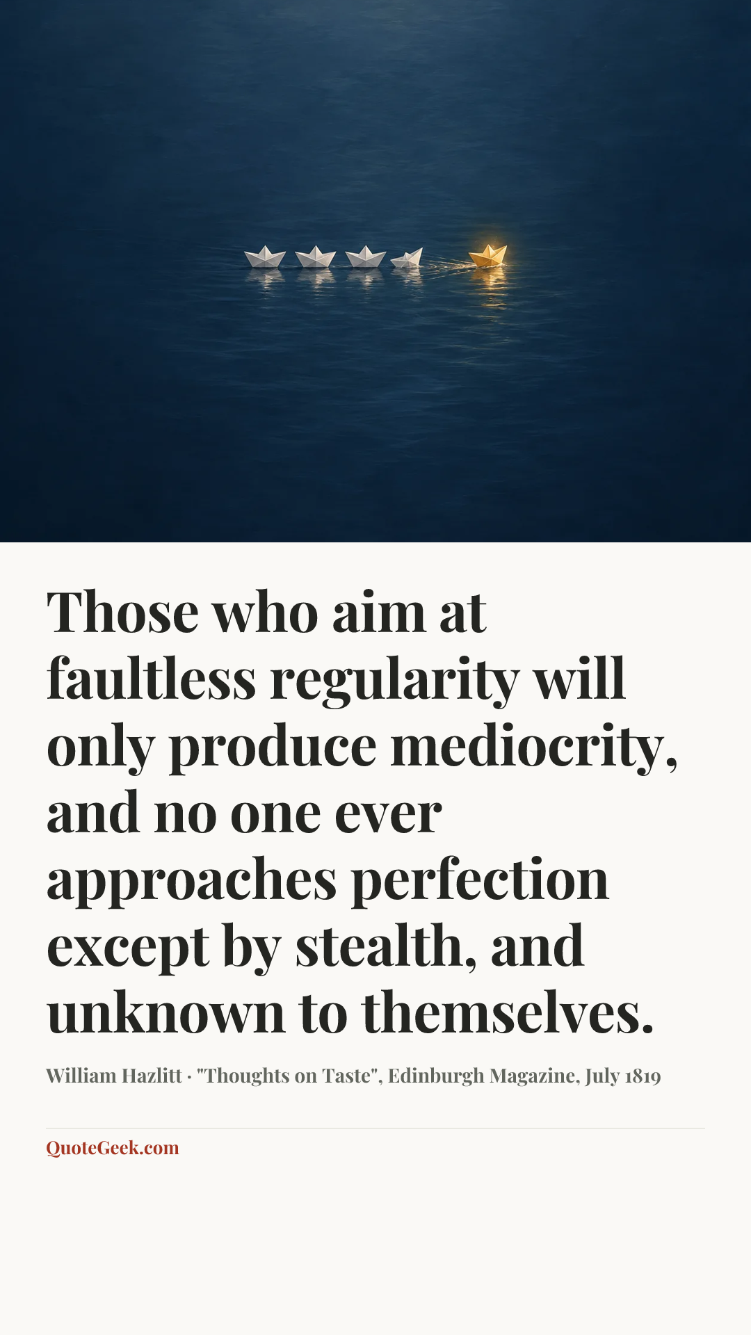 “Those who aim at faultless regularity will only produce mediocrity, and no one ever approaches perfection except by stealth, and unknown to themselves.” — William Hazlitt · "Thoughts on Taste", Edinburgh Magazine, July 1819. Illustrated QuoteGeek card.