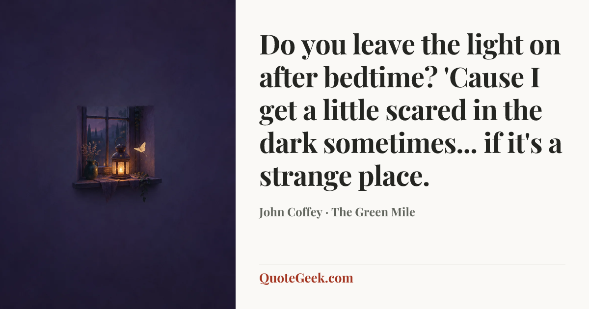 “Do you leave the light on after bedtime? 'Cause I get a little scared in the dark sometimes... if it's a strange place.” — John Coffey · The Green Mile. Illustrated QuoteGeek card.