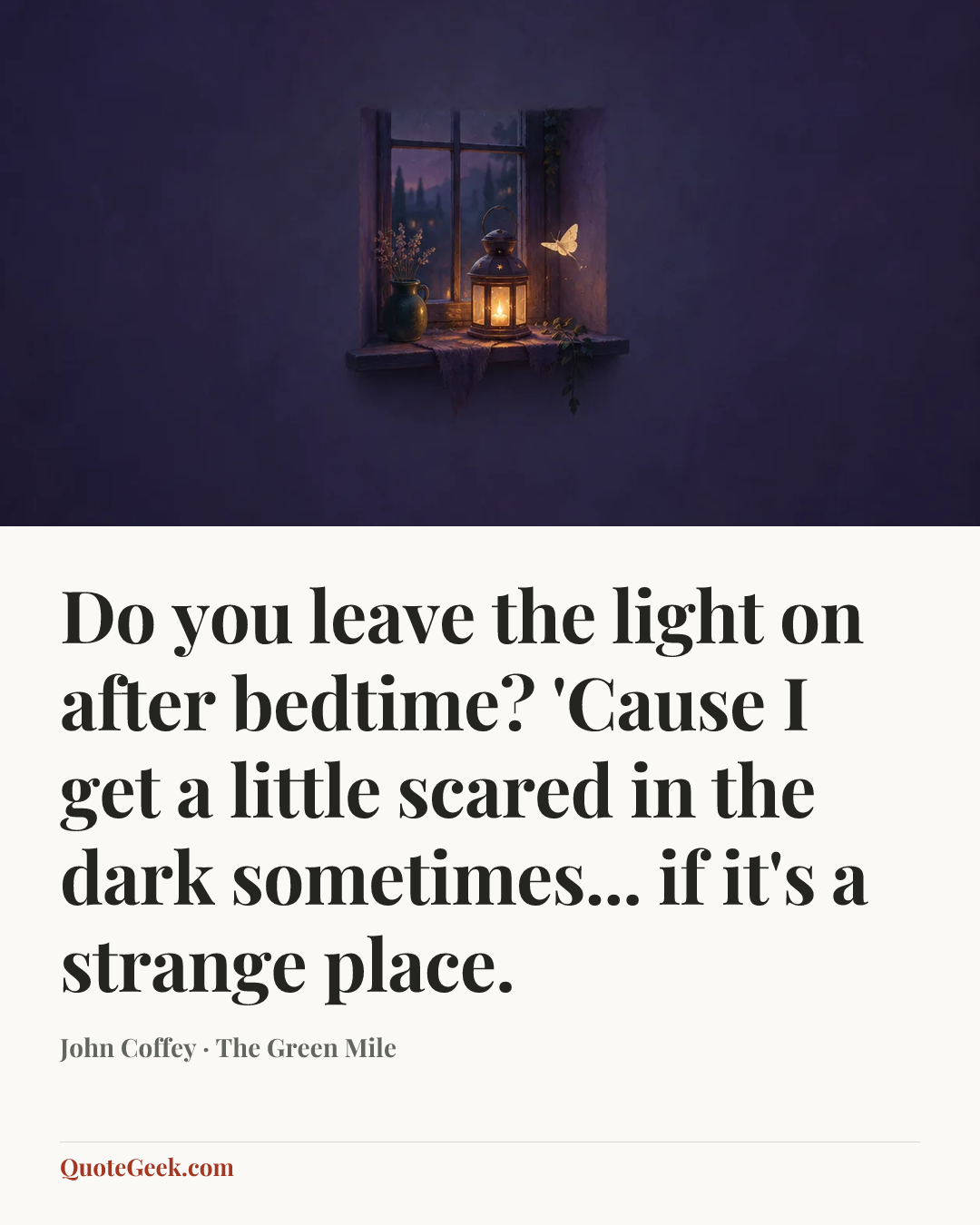 “Do you leave the light on after bedtime? 'Cause I get a little scared in the dark sometimes... if it's a strange place.” — John Coffey · The Green Mile. Illustrated QuoteGeek card.