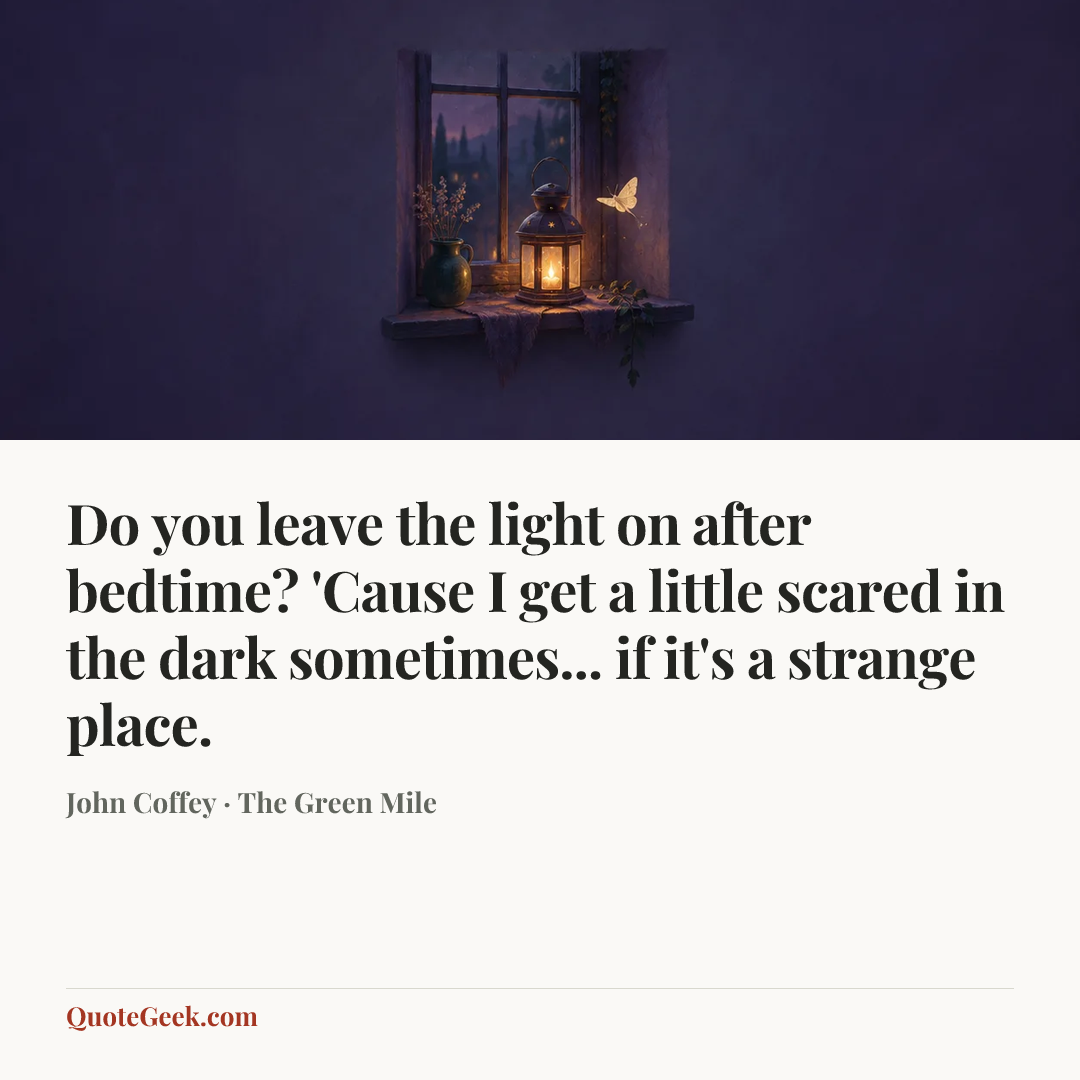 “Do you leave the light on after bedtime? 'Cause I get a little scared in the dark sometimes... if it's a strange place.” — John Coffey · The Green Mile. Illustrated QuoteGeek card.