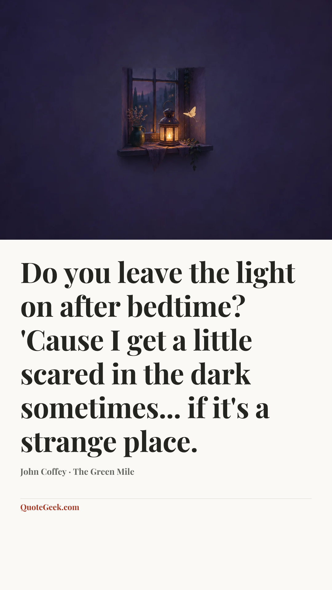 “Do you leave the light on after bedtime? 'Cause I get a little scared in the dark sometimes... if it's a strange place.” — John Coffey · The Green Mile. Illustrated QuoteGeek card.
