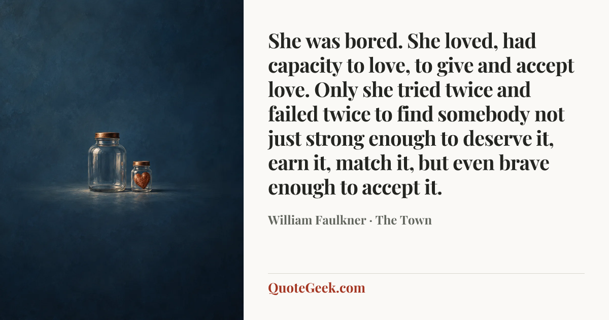 “She was bored. She loved, had capacity to love, to give and accept love. Only she tried twice and failed twice to find somebody not just strong enough to deserve it, earn it, match it, but even brave enough to accept it.” — William Faulkner · The Town. Illustrated QuoteGeek card.