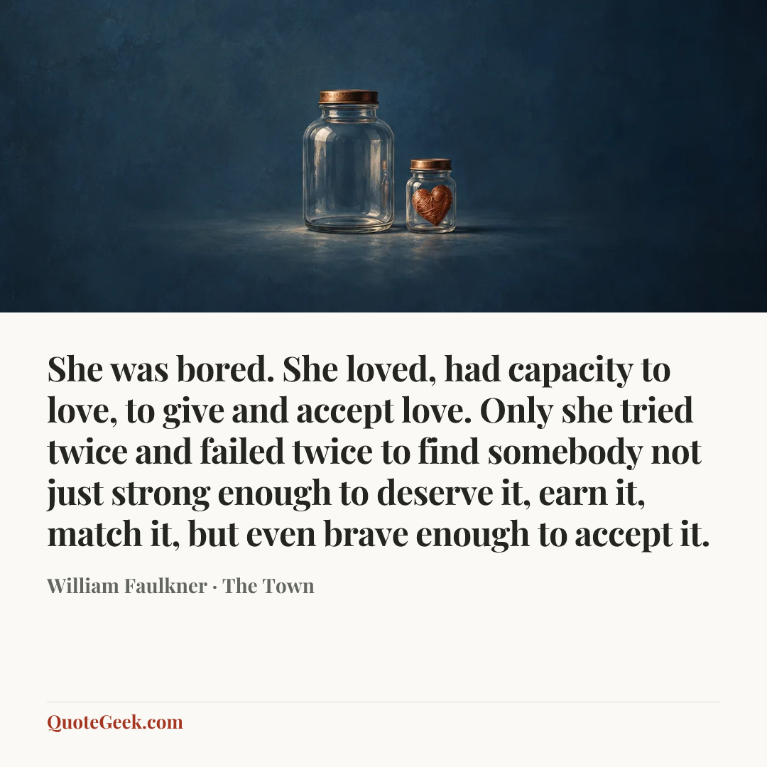 “She was bored. She loved, had capacity to love, to give and accept love. Only she tried twice and failed twice to find somebody not just strong enough to deserve it, earn it, match it, but even brave enough to accept it.” — William Faulkner · The Town. Illustrated QuoteGeek card.
