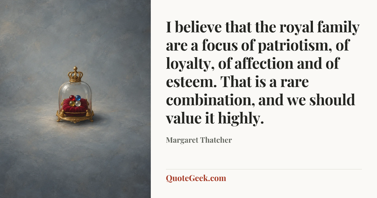 “I believe that the royal family are a focus of patriotism, of loyalty, of affection and of esteem. That is a rare combination, and we should value it highly.” — Margaret Thatcher. Illustrated QuoteGeek card.