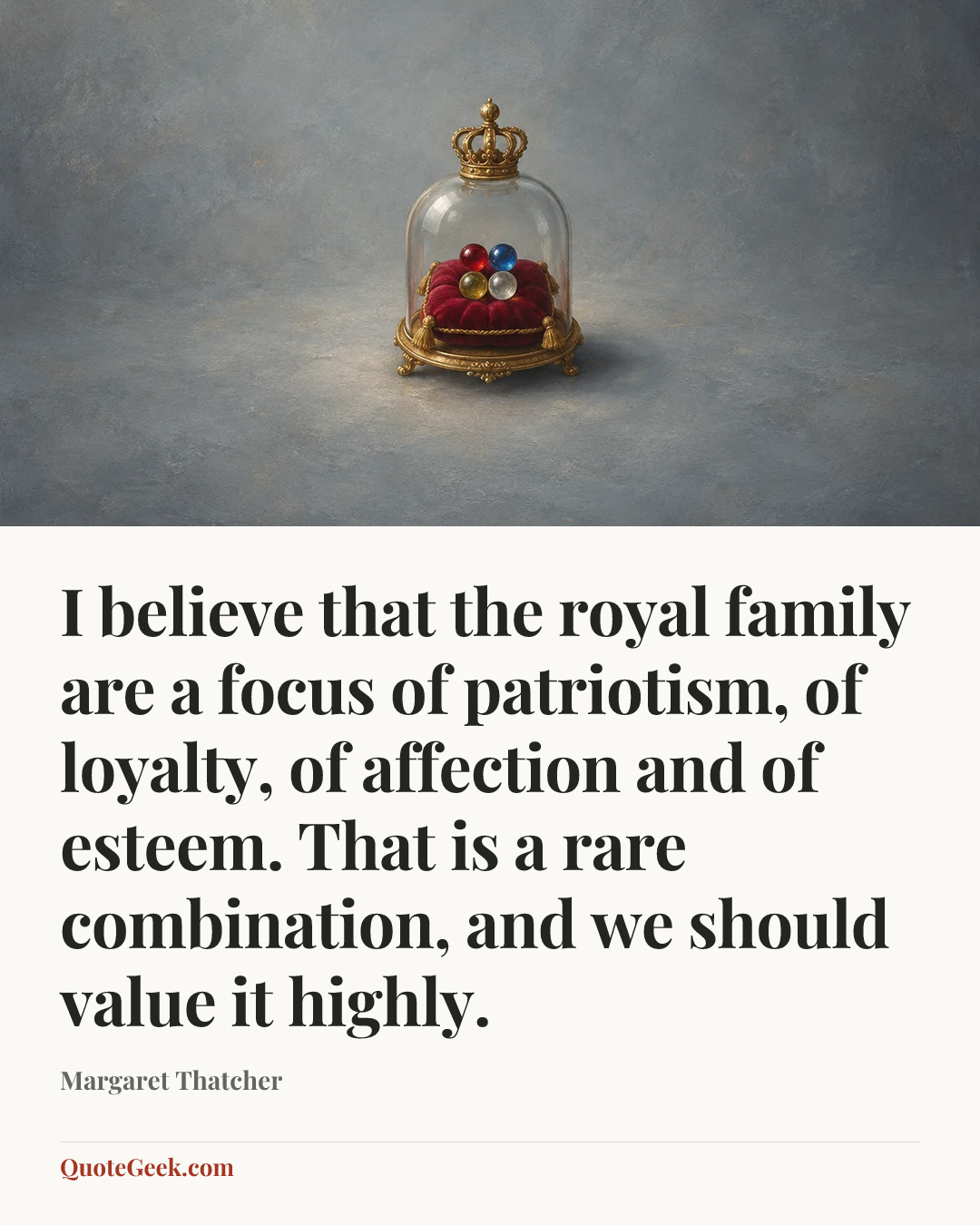 “I believe that the royal family are a focus of patriotism, of loyalty, of affection and of esteem. That is a rare combination, and we should value it highly.” — Margaret Thatcher. Illustrated QuoteGeek card.