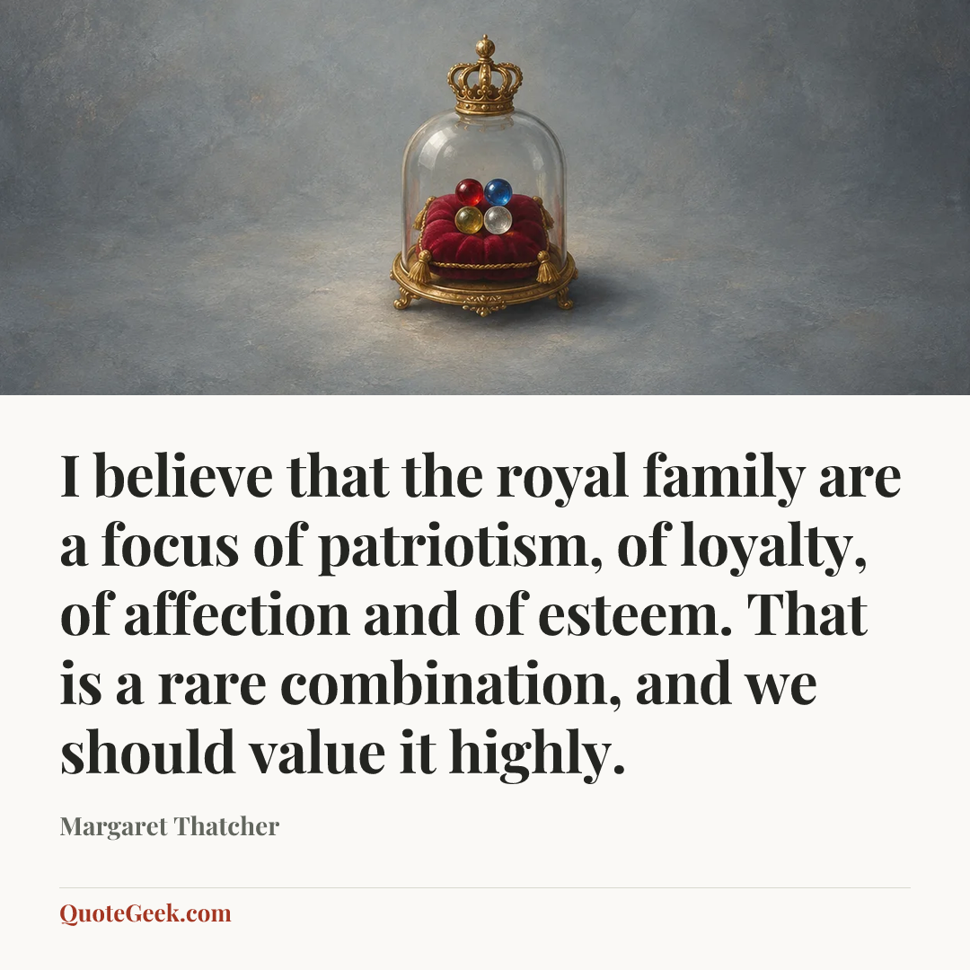 “I believe that the royal family are a focus of patriotism, of loyalty, of affection and of esteem. That is a rare combination, and we should value it highly.” — Margaret Thatcher. Illustrated QuoteGeek card.