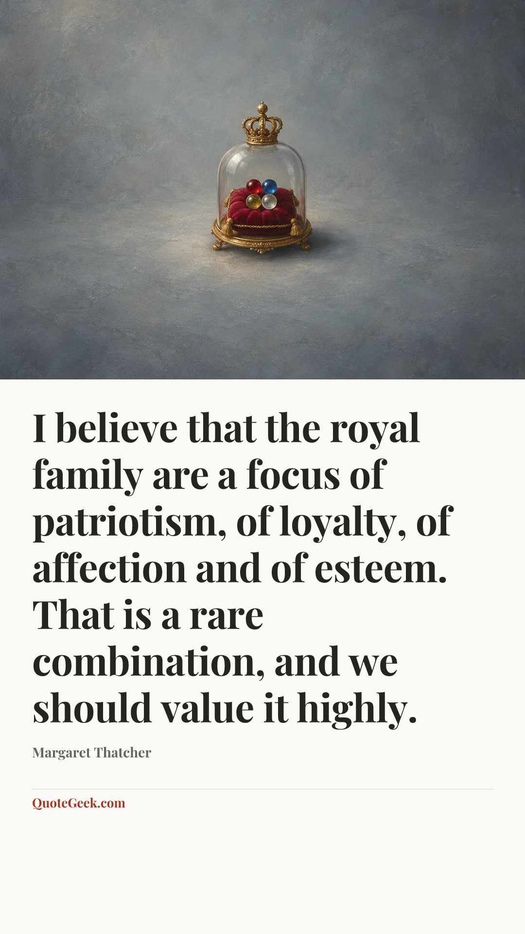 “I believe that the royal family are a focus of patriotism, of loyalty, of affection and of esteem. That is a rare combination, and we should value it highly.” — Margaret Thatcher. Illustrated QuoteGeek card.