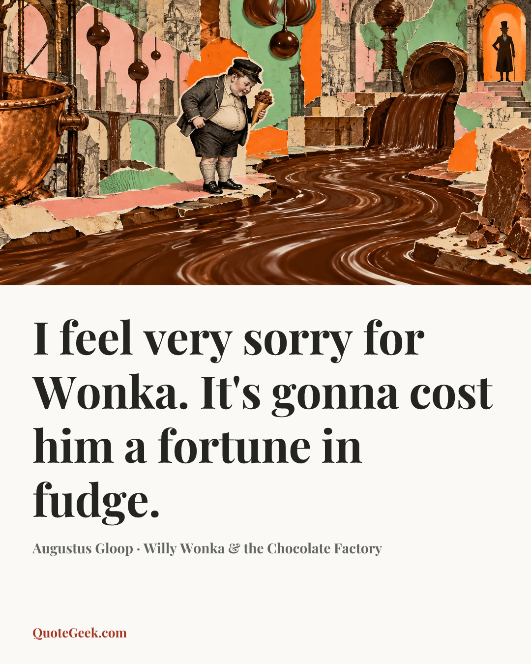 “I feel very sorry for Wonka. It's gonna cost him a fortune in fudge.” — Augustus Gloop · Willy Wonka & the Chocolate Factory. Illustrated QuoteGeek card.