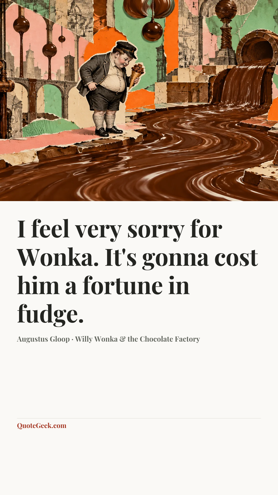 “I feel very sorry for Wonka. It's gonna cost him a fortune in fudge.” — Augustus Gloop · Willy Wonka & the Chocolate Factory. Illustrated QuoteGeek card.