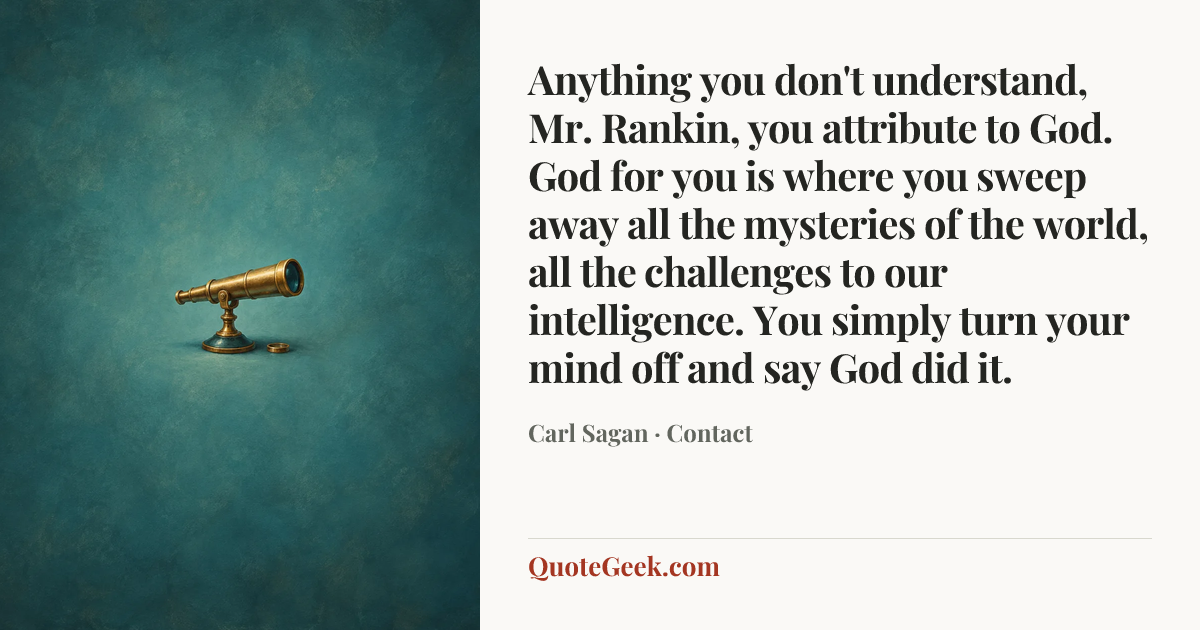 “Anything you don't understand, Mr. Rankin, you attribute to God. God for you is where you sweep away all the mysteries of the world, all the challenges to our intelligence. You simply turn your mind off and say God did it.” — Carl Sagan · Contact. Illustrated QuoteGeek card.