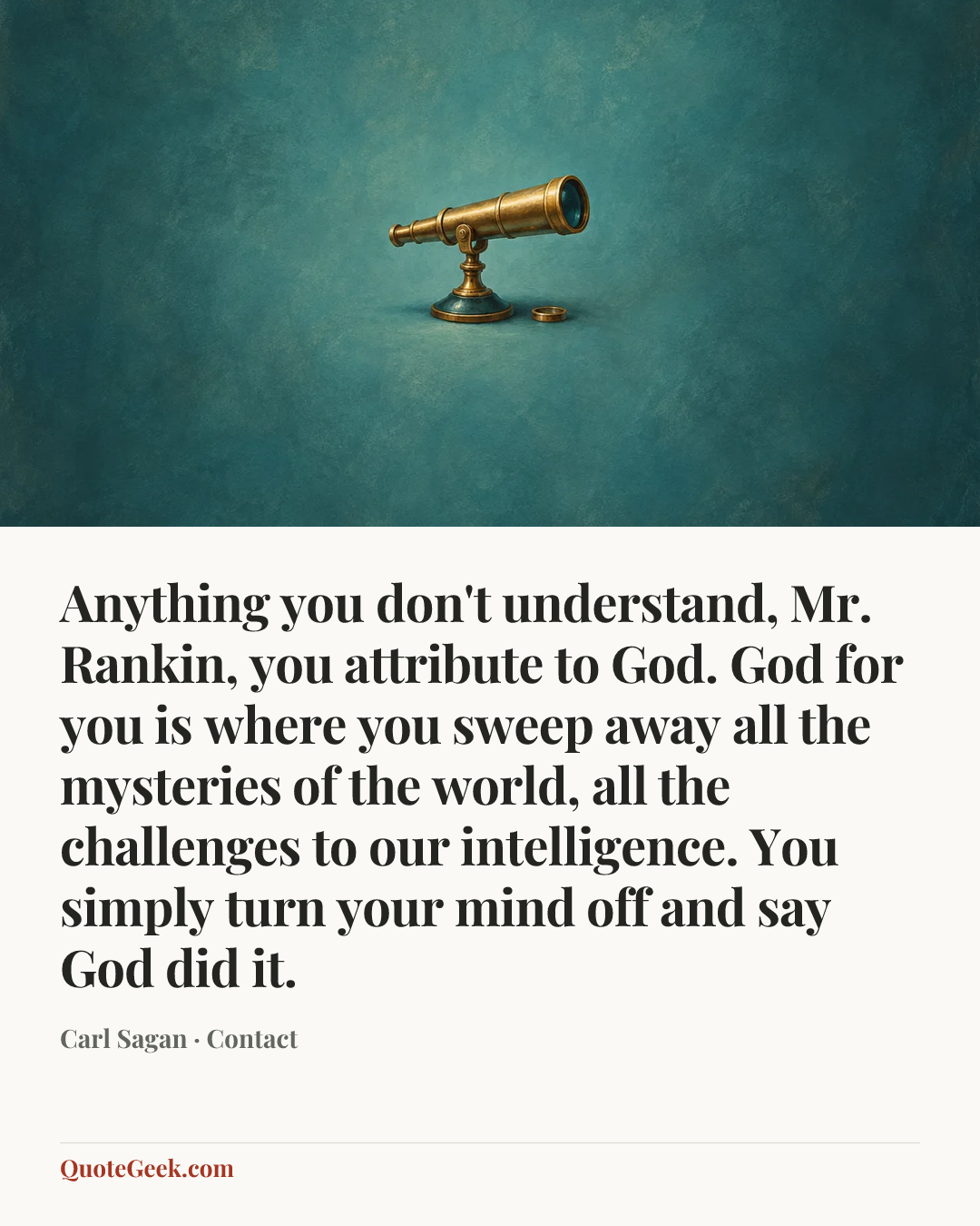 “Anything you don't understand, Mr. Rankin, you attribute to God. God for you is where you sweep away all the mysteries of the world, all the challenges to our intelligence. You simply turn your mind off and say God did it.” — Carl Sagan · Contact. Illustrated QuoteGeek card.