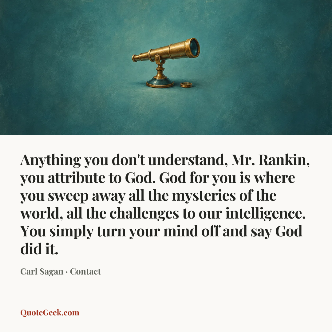 “Anything you don't understand, Mr. Rankin, you attribute to God. God for you is where you sweep away all the mysteries of the world, all the challenges to our intelligence. You simply turn your mind off and say God did it.” — Carl Sagan · Contact. Illustrated QuoteGeek card.