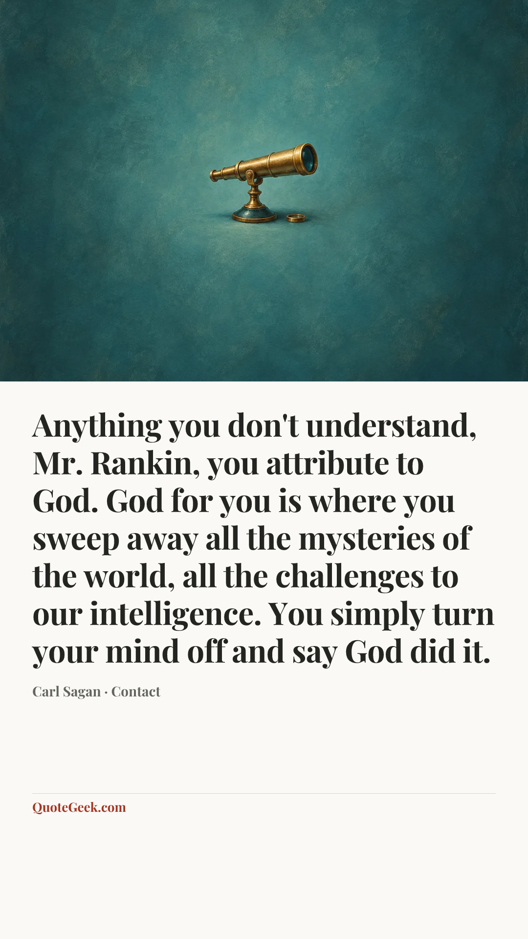 “Anything you don't understand, Mr. Rankin, you attribute to God. God for you is where you sweep away all the mysteries of the world, all the challenges to our intelligence. You simply turn your mind off and say God did it.” — Carl Sagan · Contact. Illustrated QuoteGeek card.