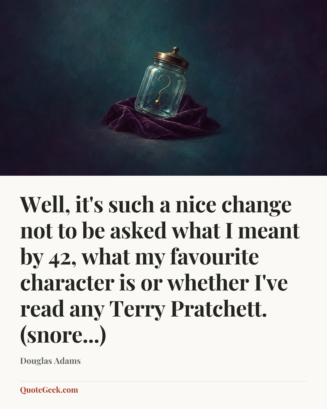 “Well, it's such a nice change not to be asked what I meant by 42, what my favourite character is or whether I've read any Terry Pratchett. (snore...)” — Douglas Adams. Illustrated QuoteGeek card.