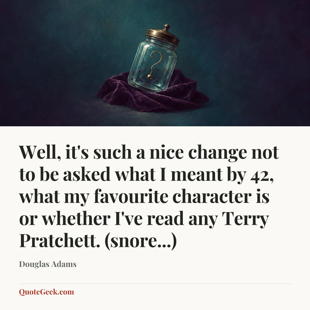 “Well, it's such a nice change not to be asked what I meant by 42, what my favourite character is or whether I've read any Terry Pratchett. (snore...)” — Douglas Adams. Illustrated QuoteGeek card.