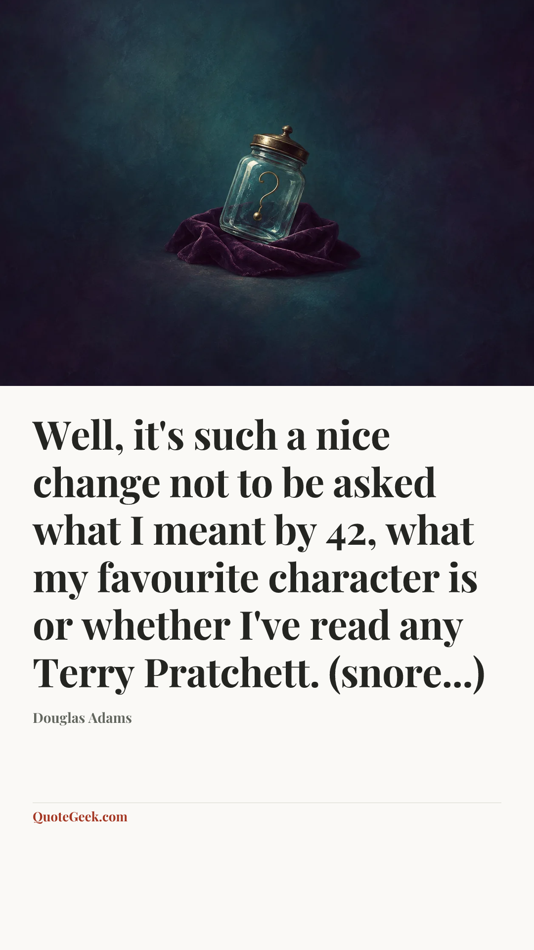 “Well, it's such a nice change not to be asked what I meant by 42, what my favourite character is or whether I've read any Terry Pratchett. (snore...)” — Douglas Adams. Illustrated QuoteGeek card.