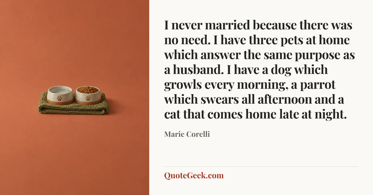 “I never married because there was no need. I have three pets at home which answer the same purpose as a husband. I have a dog which growls every morning, a parrot which swears all afternoon and a cat that comes home late at night.” — Marie Corelli. Illustrated QuoteGeek card.