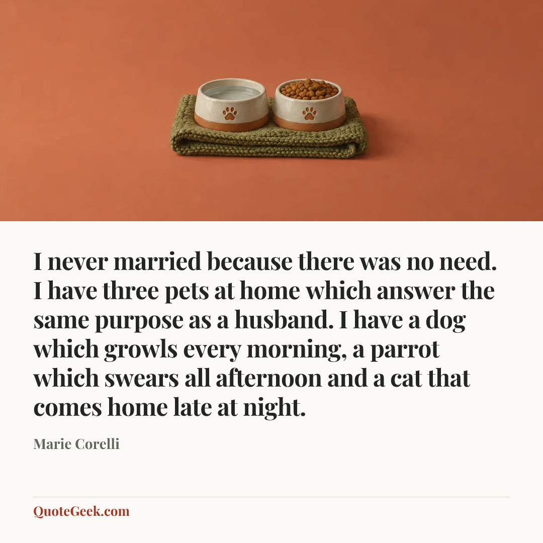 “I never married because there was no need. I have three pets at home which answer the same purpose as a husband. I have a dog which growls every morning, a parrot which swears all afternoon and a cat that comes home late at night.” — Marie Corelli. Illustrated QuoteGeek card.