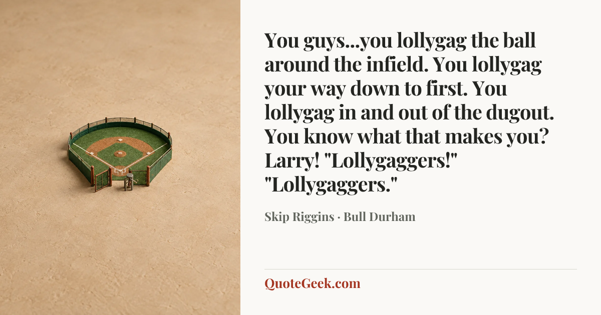 “You guys...you lollygag the ball around the infield. You lollygag your way down to first. You lollygag in and out of the dugout. You know what that makes you? Larry!
"Lollygaggers!"
"Lollygaggers."” — Skip Riggins · Bull Durham. Illustrated QuoteGeek card.