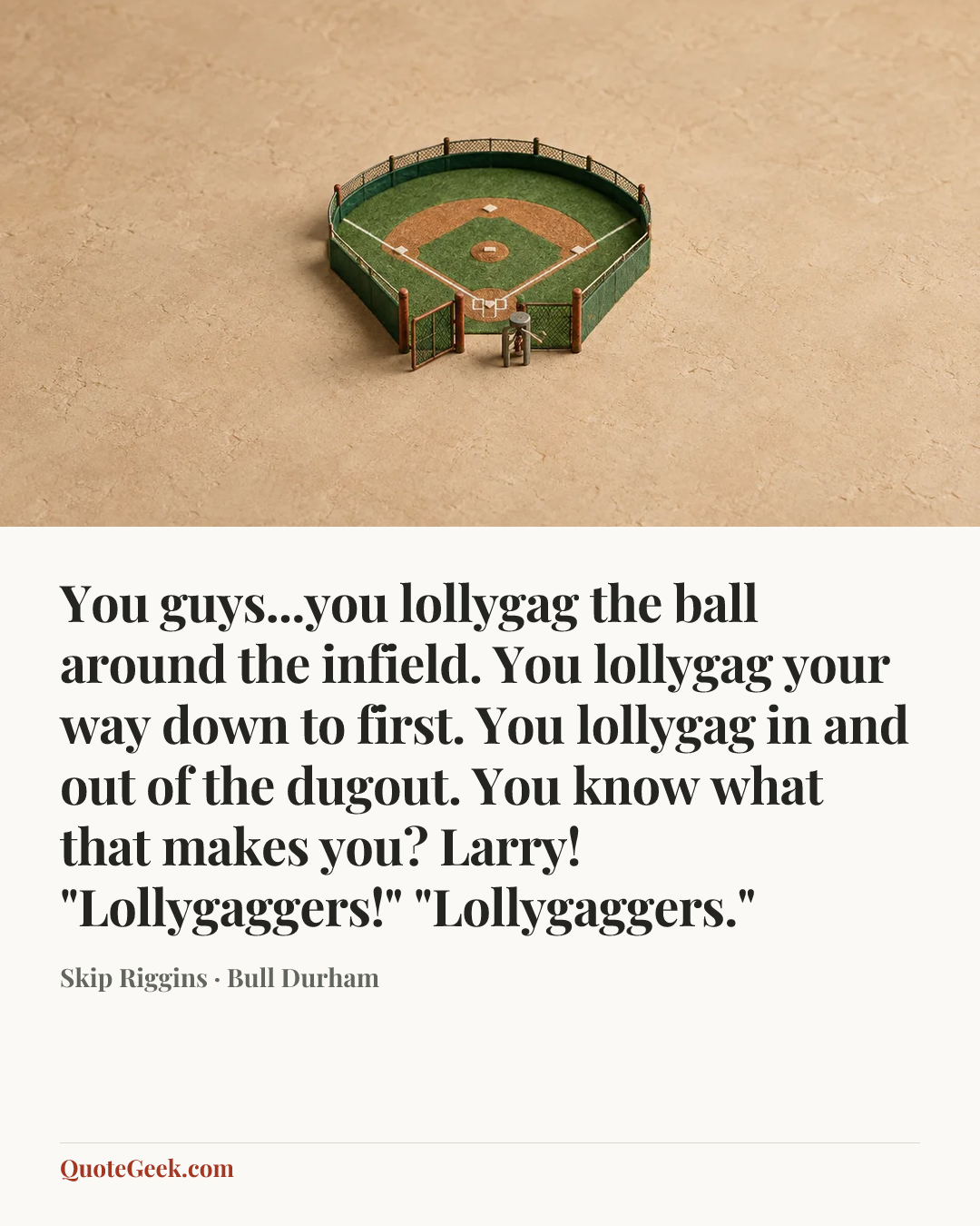 “You guys...you lollygag the ball around the infield. You lollygag your way down to first. You lollygag in and out of the dugout. You know what that makes you? Larry!
"Lollygaggers!"
"Lollygaggers."” — Skip Riggins · Bull Durham. Illustrated QuoteGeek card.