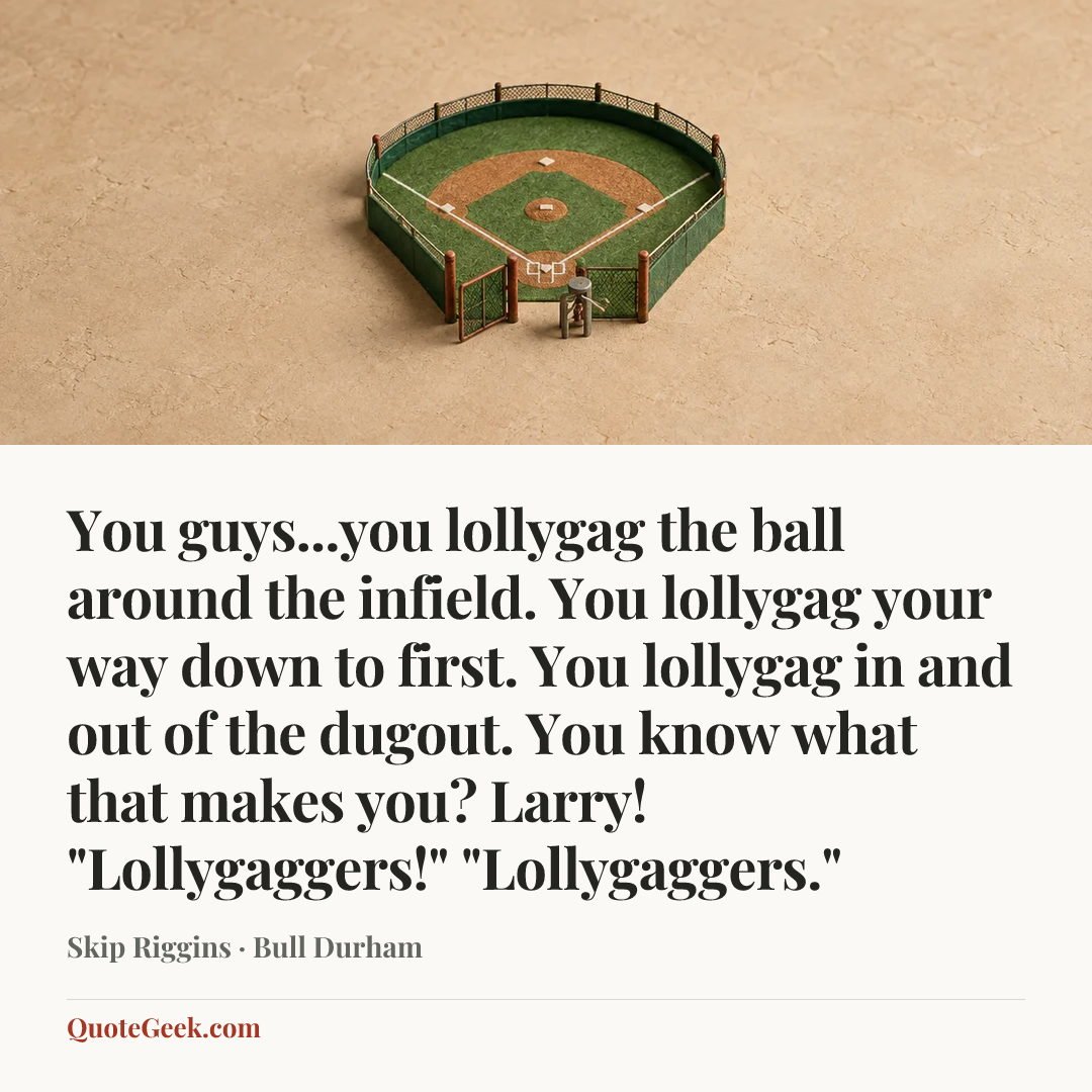 “You guys...you lollygag the ball around the infield. You lollygag your way down to first. You lollygag in and out of the dugout. You know what that makes you? Larry!
"Lollygaggers!"
"Lollygaggers."” — Skip Riggins · Bull Durham. Illustrated QuoteGeek card.