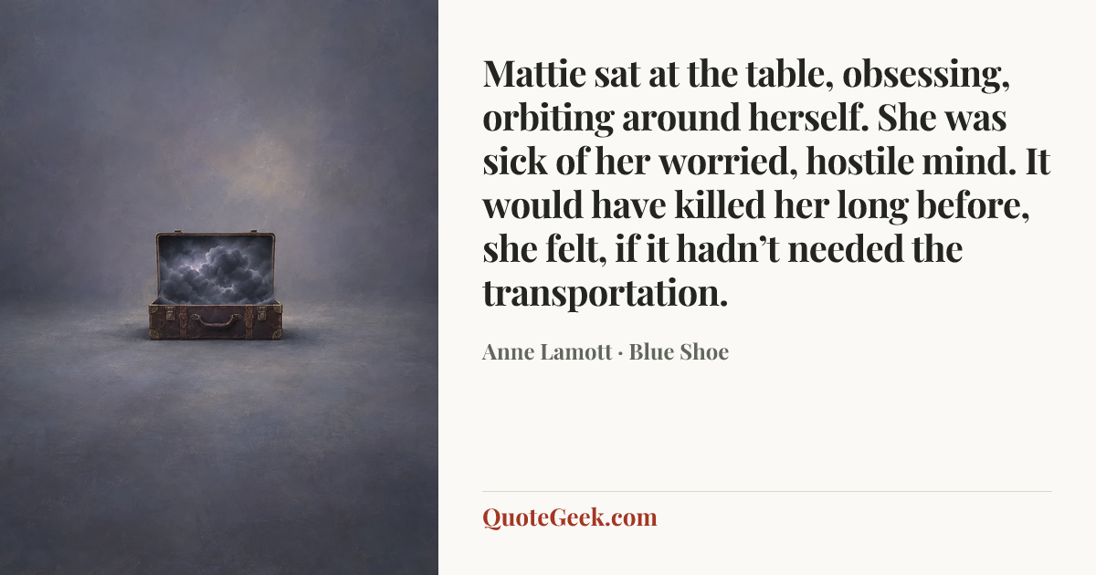 “Mattie sat at the table, obsessing, orbiting around herself. She was sick of her worried, hostile mind. It would have killed her long before, she felt, if it hadn’t needed the transportation.” — Anne Lamott · Blue Shoe. Illustrated QuoteGeek card.