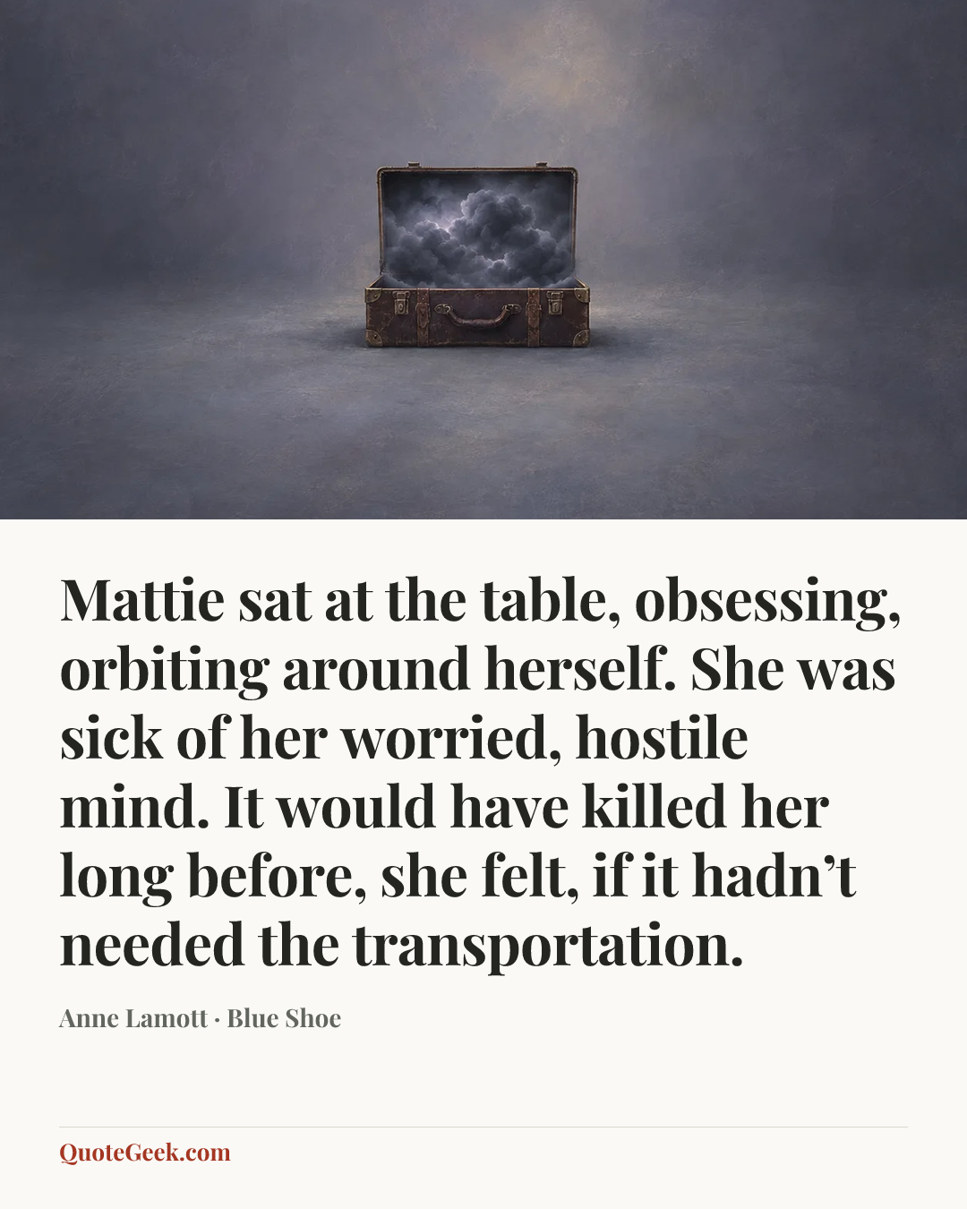 “Mattie sat at the table, obsessing, orbiting around herself. She was sick of her worried, hostile mind. It would have killed her long before, she felt, if it hadn’t needed the transportation.” — Anne Lamott · Blue Shoe. Illustrated QuoteGeek card.