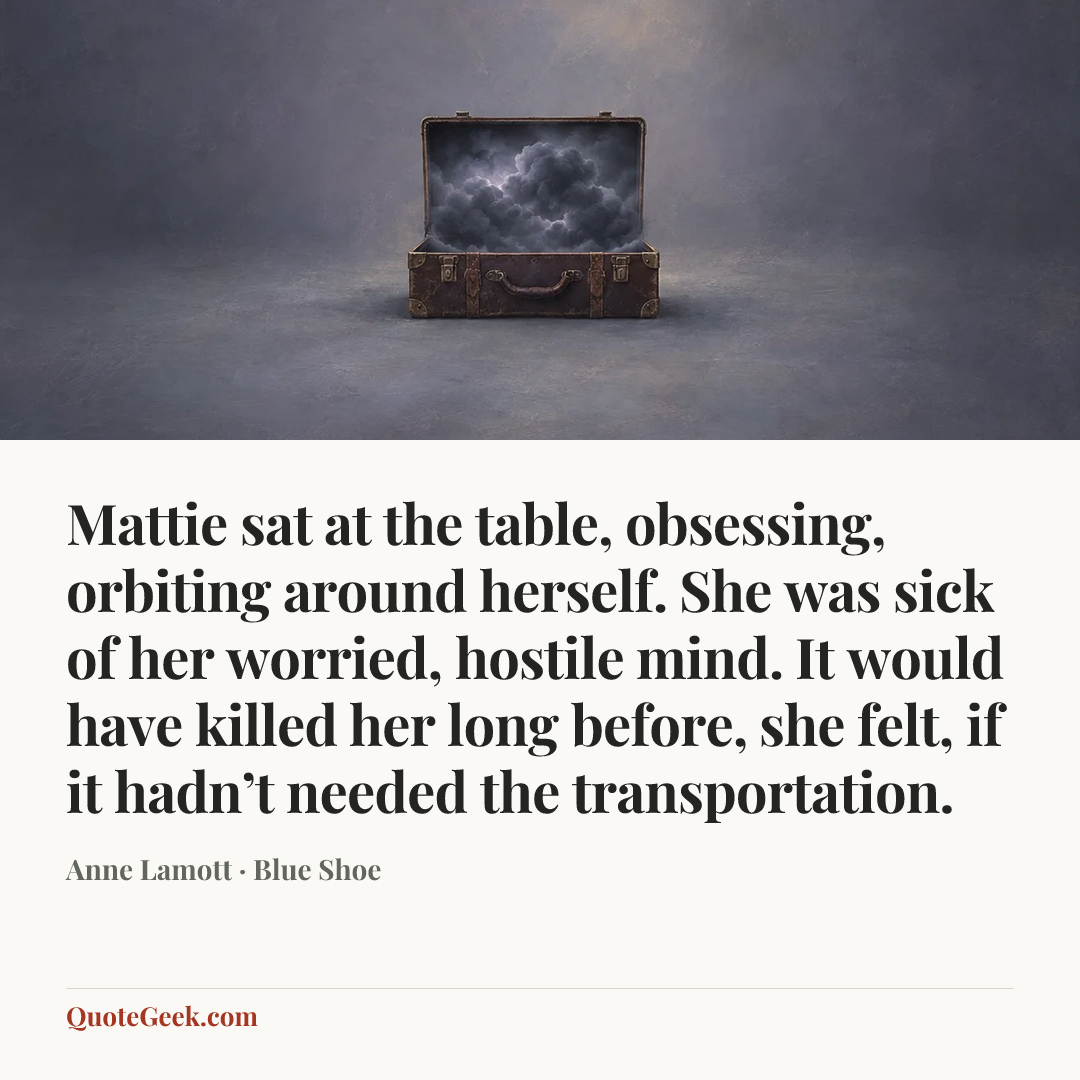 “Mattie sat at the table, obsessing, orbiting around herself. She was sick of her worried, hostile mind. It would have killed her long before, she felt, if it hadn’t needed the transportation.” — Anne Lamott · Blue Shoe. Illustrated QuoteGeek card.