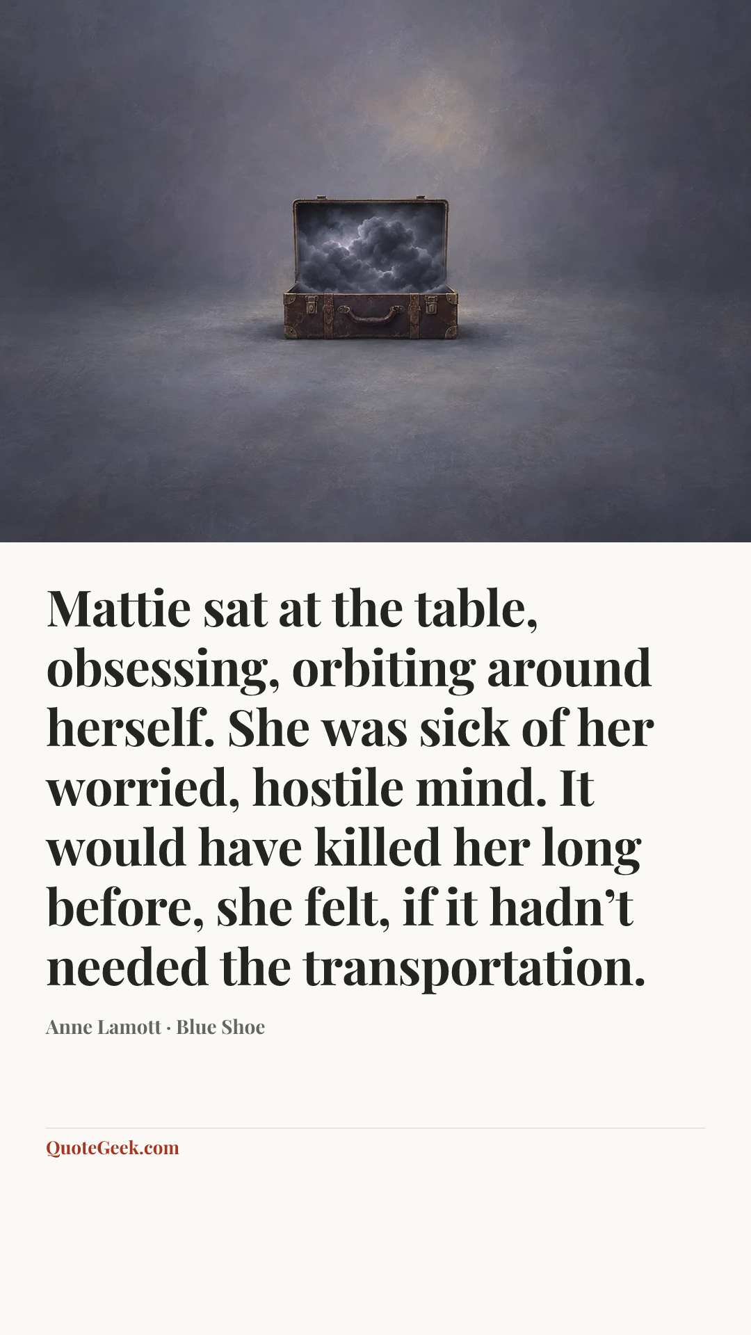 “Mattie sat at the table, obsessing, orbiting around herself. She was sick of her worried, hostile mind. It would have killed her long before, she felt, if it hadn’t needed the transportation.” — Anne Lamott · Blue Shoe. Illustrated QuoteGeek card.