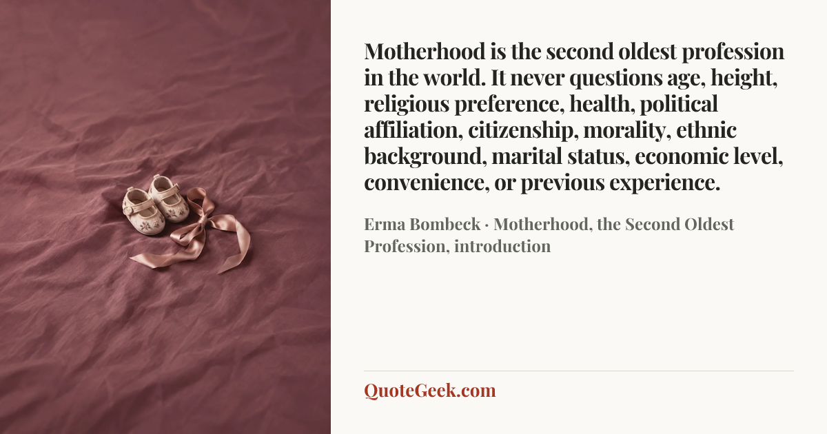“Motherhood is the second oldest profession in the world. It never questions age, height, religious preference, health, political affiliation, citizenship, morality, ethnic background, marital status, economic level, convenience, or previous experience.” — Erma Bombeck · Motherhood, the Second Oldest Profession, introduction. Illustrated QuoteGeek card.