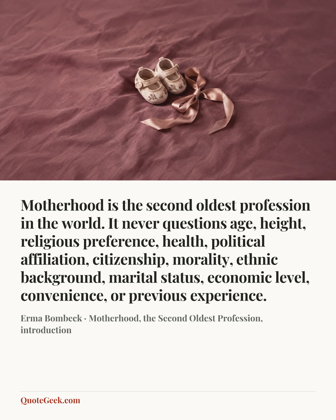 “Motherhood is the second oldest profession in the world. It never questions age, height, religious preference, health, political affiliation, citizenship, morality, ethnic background, marital status, economic level, convenience, or previous experience.” — Erma Bombeck · Motherhood, the Second Oldest Profession, introduction. Illustrated QuoteGeek card.