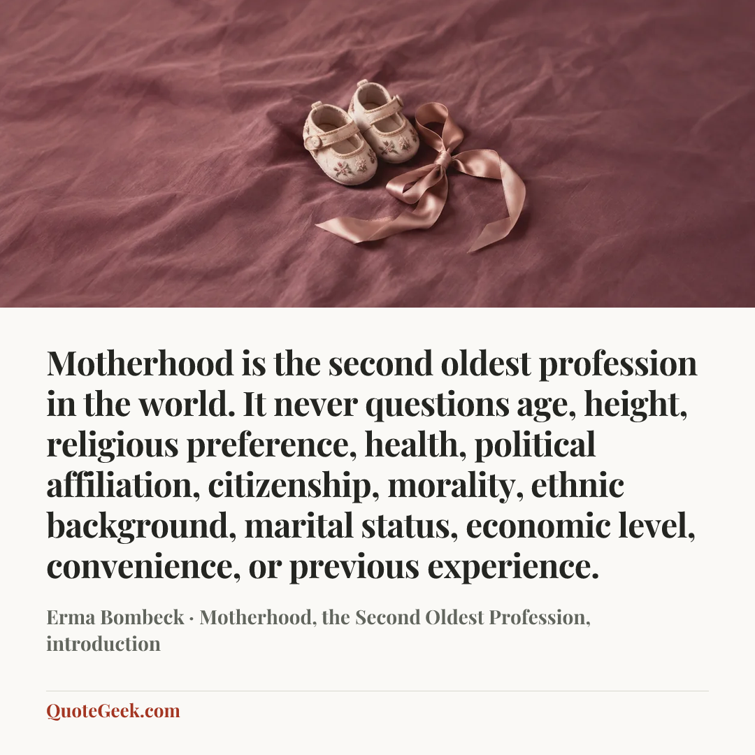 “Motherhood is the second oldest profession in the world. It never questions age, height, religious preference, health, political affiliation, citizenship, morality, ethnic background, marital status, economic level, convenience, or previous experience.” — Erma Bombeck · Motherhood, the Second Oldest Profession, introduction. Illustrated QuoteGeek card.